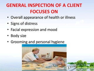 GENERAL INSPECTION OF A CLIENT
FOCUSES ON
• Overall appearance of health or illness
• Signs of distress
• Facial expression and mood
• Body size
• Grooming and personal hygiene
 