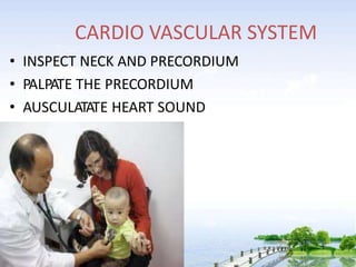 CARDIO VASCULAR SYSTEM
• INSPECT NECK AND PRECORDIUM
• PALPATE THE PRECORDIUM
• AUSCULATATE HEART SOUND
 