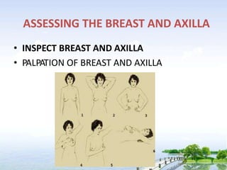 ASSESSING THE BREAST AND AXILLA
• INSPECT BREAST AND AXILLA
• PALPATION OF BREAST AND AXILLA
 
