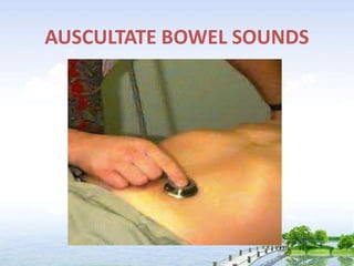 AUSCULTATE BOWEL SOUNDS
 