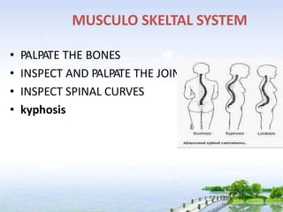 MUSCULO SKELTAL SYSTEM
• PALPATE THE BONES
• INSPECT AND PALPATE THE JOINTS
• INSPECT SPINAL CURVES
• kyphosis
 