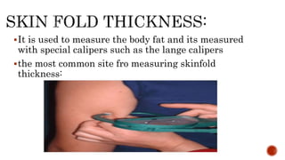 It is used to measure the body fat and its measured
with special calipers such as the lange calipers
the most common site fro measuring skinfold
thickness:
 