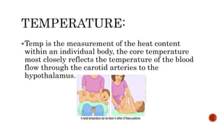 Temp is the measurement of the heat content
within an individual body, the core temperature
most closely reflects the temperature of the blood
flow through the carotid arteries to the
hypothalamus.
 