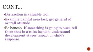 Distraction is valuable tool
Examine painful area last, get general of
overall attitude
Be honest: If something is going to hurt, tell
them that in a calm fashion, understand
development stages impact on child’s
response
 