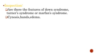 Inspection:
Are there the features of down syndrome,
turner’s syndrome or marfan’s syndrome.
Cynosis,hands,edema.
 