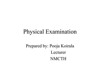 Physical Examination
Prepared by: Pooja Koirala
Lecturer
NMCTH
 