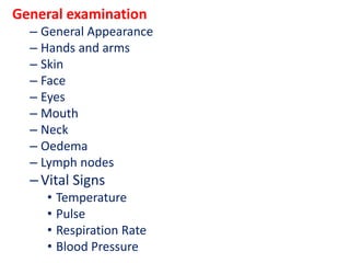 General examination
– General Appearance
– Hands and arms
– Skin
– Face
– Eyes
– Mouth
– Neck
– Oedema
– Lymph nodes
–Vital Signs
• Temperature
• Pulse
• Respiration Rate
• Blood Pressure
 