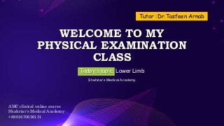 WELCOME TO MY
PHYSICAL EXAMINATION
CLASS
Today’s topic: Lower Limb
Shahriar’s Medical Academy
Tutor :Dr.Tasfeen Arnab
AMC clinical online course
Shahriar’s Medical Academy
+8801670636131
 