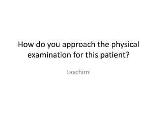 How do you approach the physical
examination for this patient?
Laxchimi

 