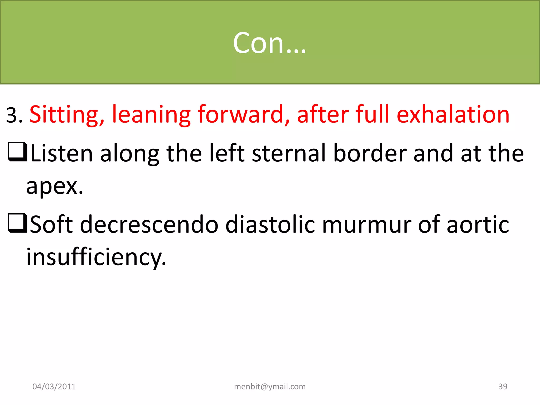 Con…
3. Sitting, leaning forward, after full exhalation
Listen along the left sternal border and at the
apex.
Soft decrescendo diastolic murmur of aortic
insufficiency.
04/03/2011 menbit@ymail.com 39
 