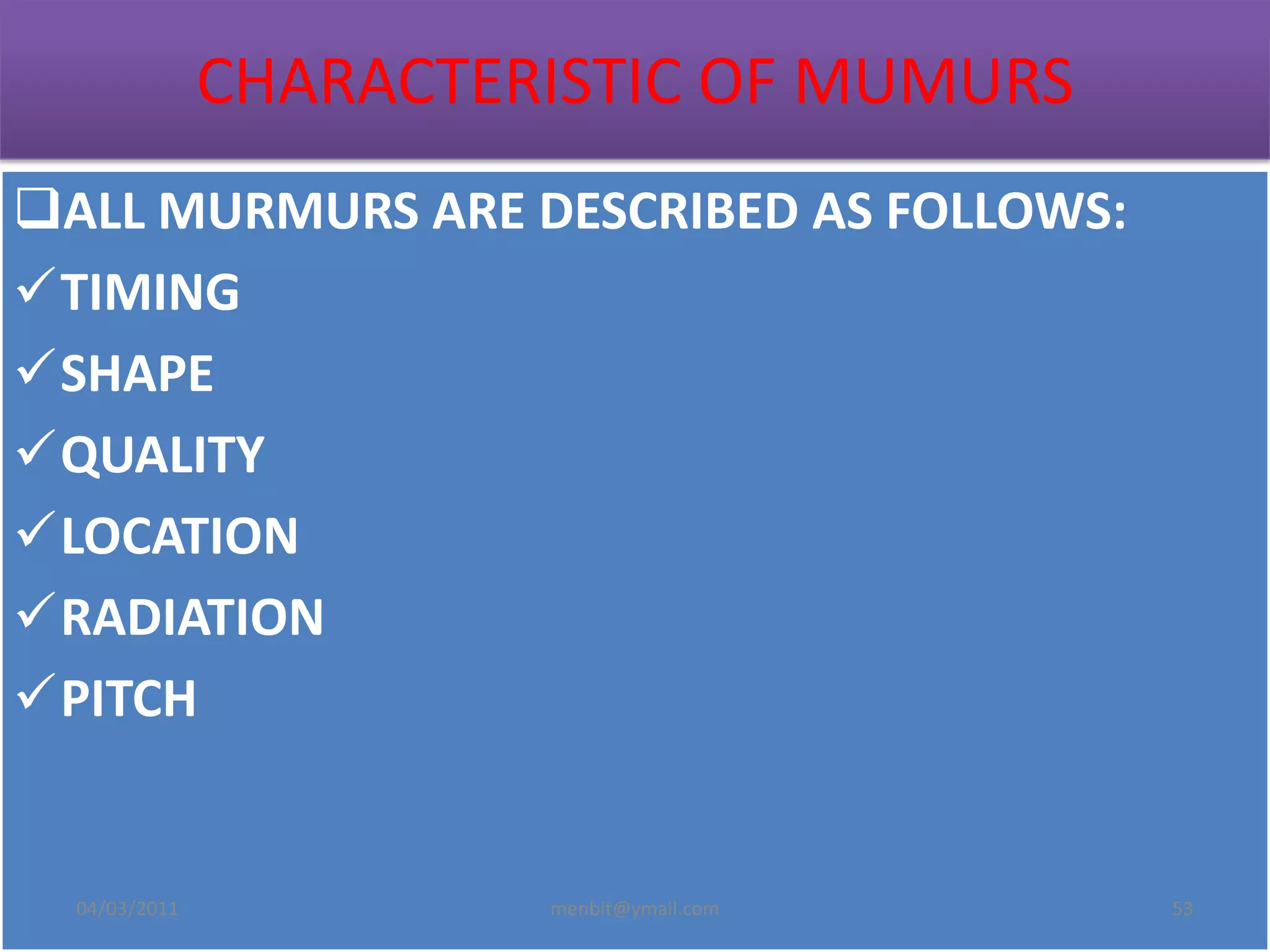 CHARACTERISTIC OF MUMURS
ALL MURMURS ARE DESCRIBED AS FOLLOWS:
TIMING
SHAPE
QUALITY
LOCATION
RADIATION
PITCH
04/03/2011 menbit@ymail.com 53
 