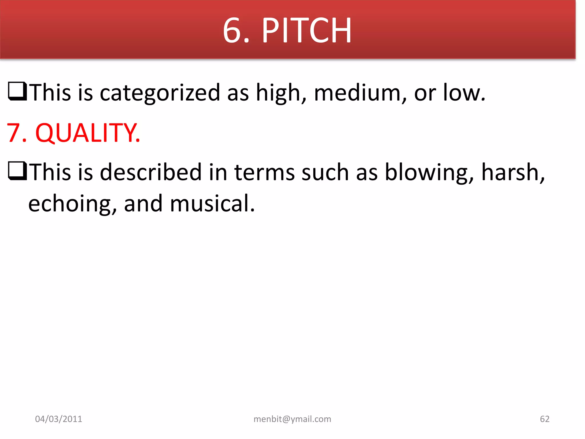 6. PITCH
This is categorized as high, medium, or low.
7. QUALITY.
This is described in terms such as blowing, harsh,
echoing, and musical.
04/03/2011 menbit@ymail.com 62
 
