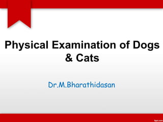 Physical Examination of Dogs
& Cats
Dr.M.Bharathidasan
 