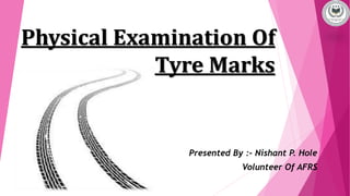 Physical Examination Of
Tyre Marks
Presented By :- Nishant P. Hole
Volunteer Of AFRS
 