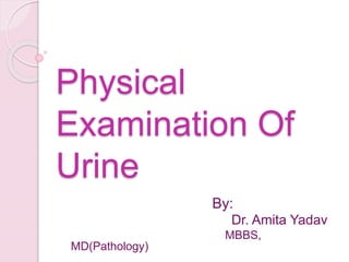 Physical
Examination Of
Urine
By:
Dr. Amita Yadav
MBBS,
MD(Pathology)
 