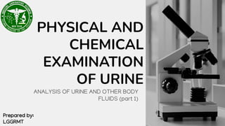 ANALYSIS OF URINE AND OTHER BODY
FLUIDS (part 1)
PHYSICAL AND
CHEMICAL
EXAMINATION
OF URINE
Prepared by:
LGGRMT
 