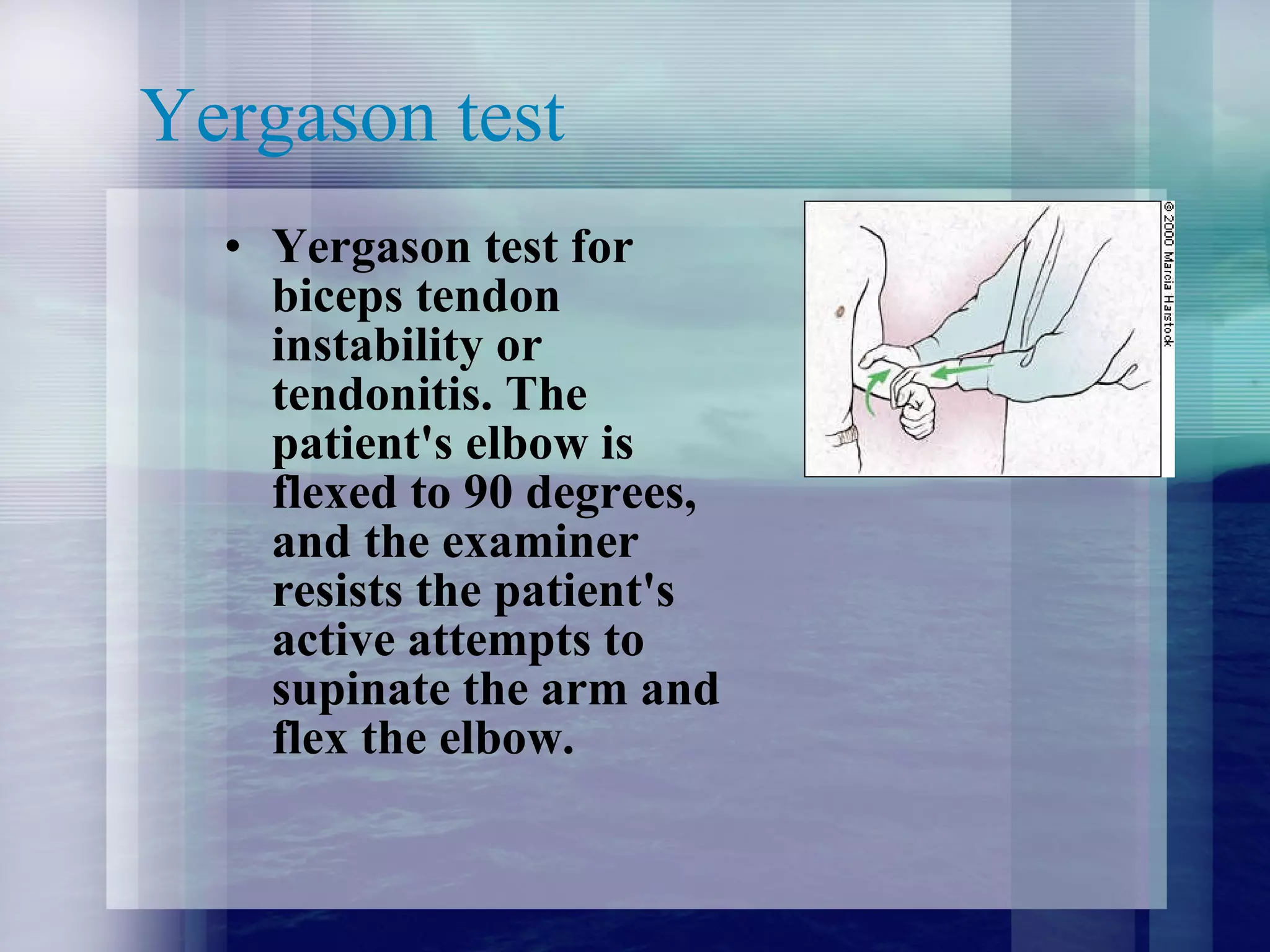 Yergason test Yergason test for biceps tendon instability or tendonitis. The patient's elbow is flexed to 90 degrees, and the examiner resists the patient's active attempts to supinate the arm and flex the elbow.  