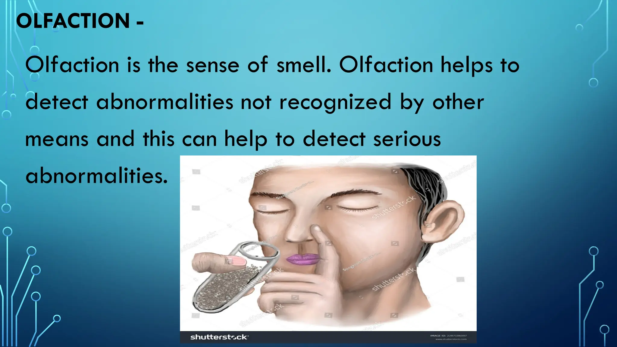 OLFACTION -
Olfaction is the sense of smell. Olfaction helps to
detect abnormalities not recognized by other
means and this can help to detect serious
abnormalities.
 