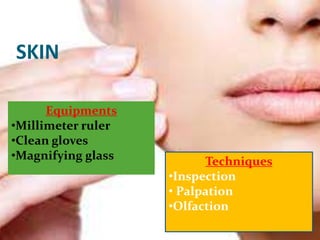 SKIN
Techniques
•Inspection
• Palpation
•Olfaction
Equipments
•Millimeter ruler
•Clean gloves
•Magnifying glass
 