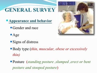GENERAL SURVEY
Appearance and behavior
Gender and race
Age
Signs of distress
Body type (thin, muscular, obese or excessively
thin)
Posture (standing posture ,slumped ,erect or bent
posture and stooped posture)
 