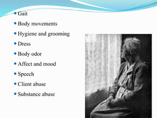  Gait
 Body movements
 Hygiene and grooming
 Dress
 Body odor
 Affect and mood
 Speech
 Client abuse
 Substance abuse
 