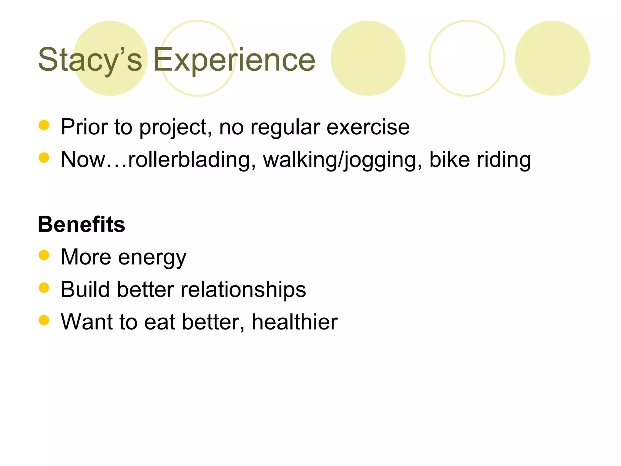 Stacy’s Experience
 Prior to project, no regular exercise
 Now…rollerblading, walking/jogging, bike riding


Benefits
 More energy
 Build better relationships
 Want to eat better, healthier
 