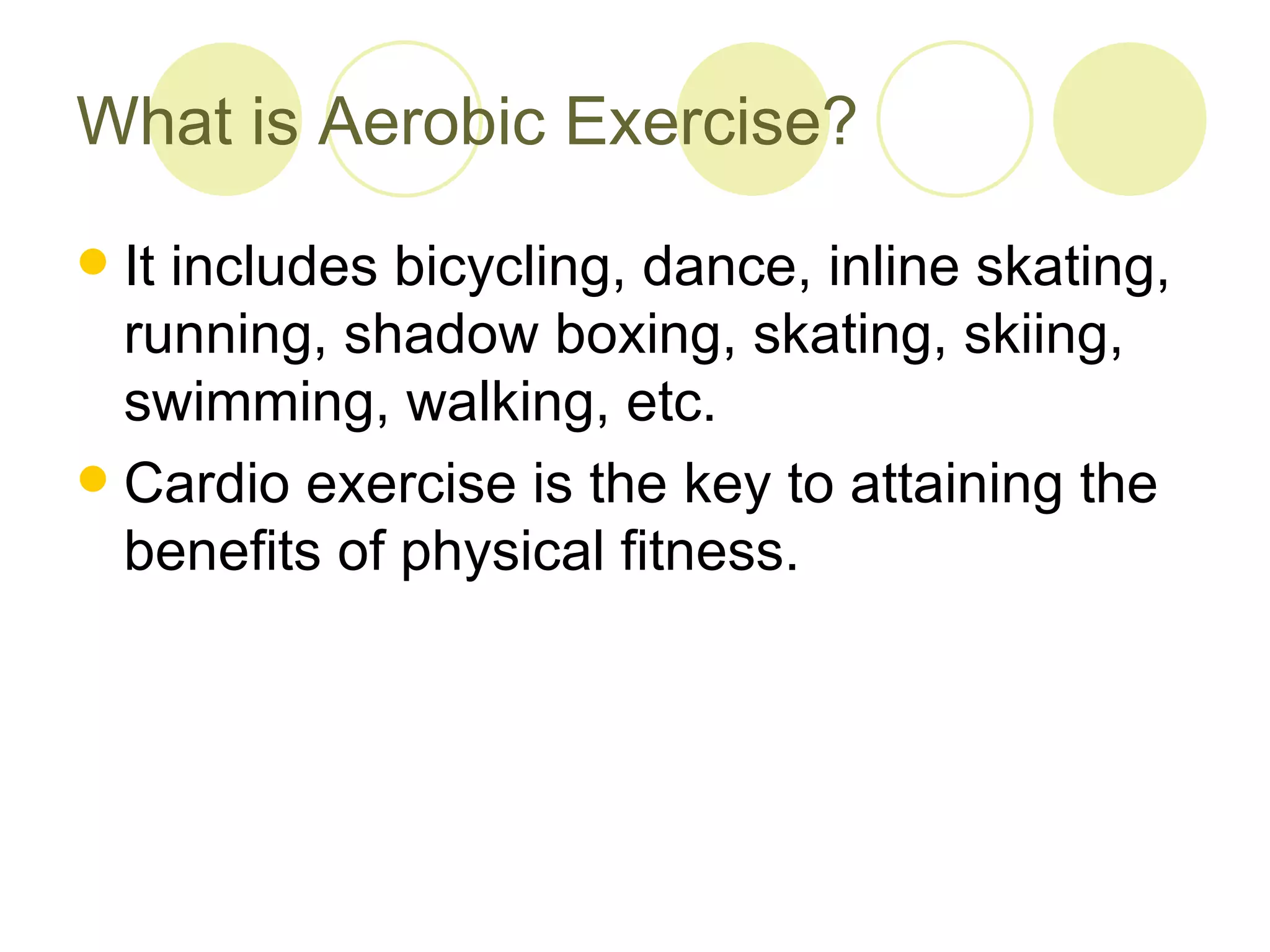 What is Aerobic Exercise?
 It includes bicycling, dance, inline skating,
  running, shadow boxing, skating, skiing,
  swimming, walking, etc.
 Cardio exercise is the key to attaining the
  benefits of physical fitness.
 