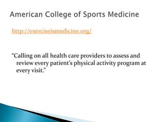 http://exerciseismedicine.org/



“Calling on all health care providers to assess and
  review every patient’s physical activity program at
  every visit.”
 