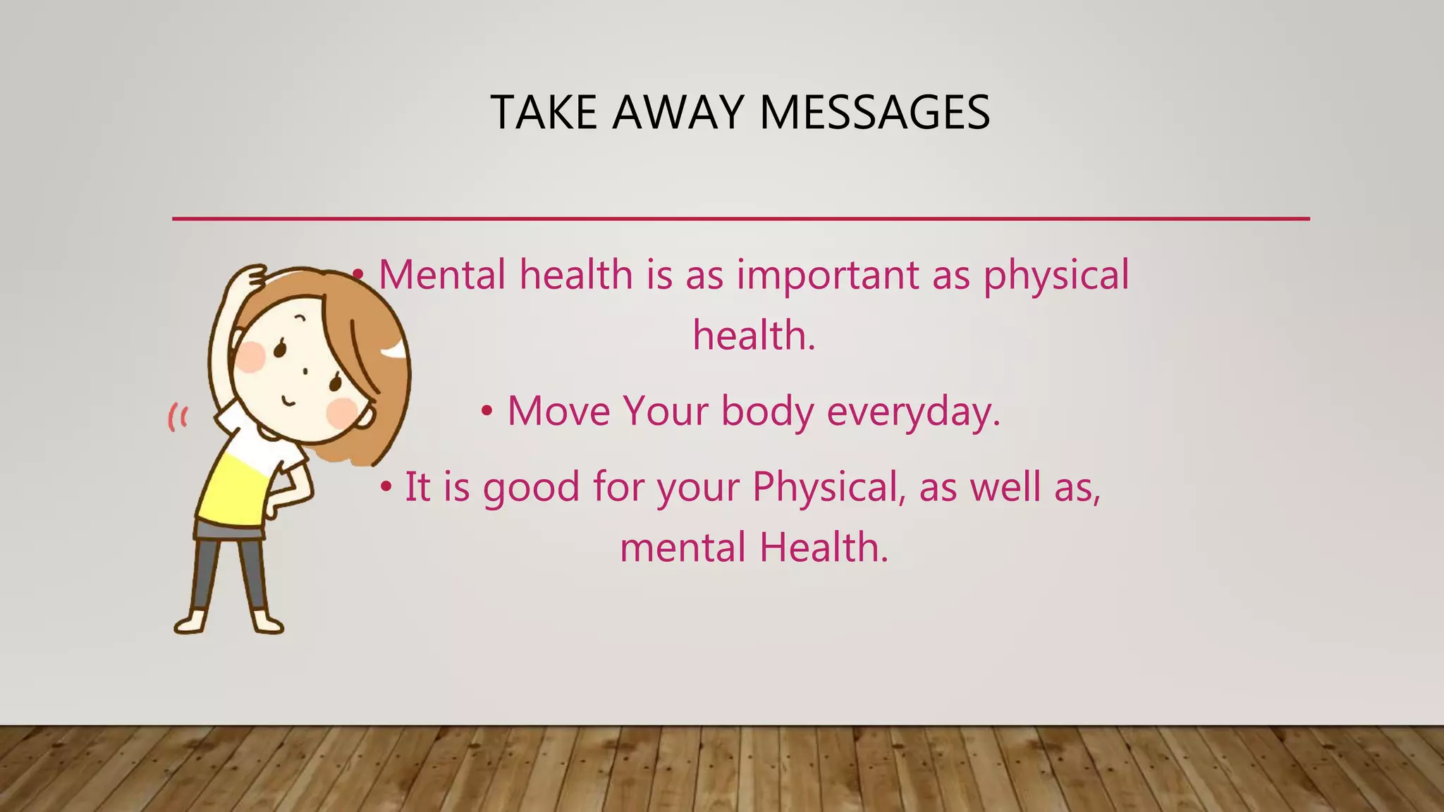 TAKE AWAY MESSAGES
• Mental health is as important as physical
health.
• Move Your body everyday.
• It is good for your Physical, as well as,
mental Health.
 