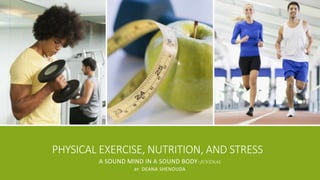 PHYSICAL EXERCISE, NUTRITION, AND STRESS 
A SOUND MIND IN A SOUND BODY-JUVENAL 
BY DEANA SHENOUDA 
 