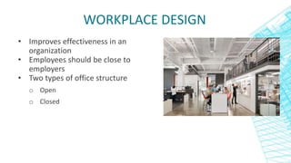 WORKPLACE DESIGN
• Improves effectiveness in an
organization
• Employees should be close to
employers
• Two types of office structure
o Open
o Closed
 