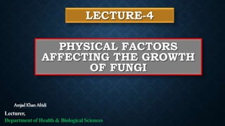 LECTURE-4
PHYSICAL FACTORS
AFFECTING THE GROWTH
OF FUNGI
AmjadKhanAfridi
Lecturer,
Department of Health & Biological Sciences
 