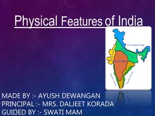 MADE BY :- AYUSH DEWANGAN
PRINCIPAL :- MRS. DALJEET KORADA
GUIDED BY :- SWATI MAM
Physical Features of India
 