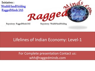 Initiatives :
WealthHandHolding
RaggedMinds IAS



   Repository: RaggedMinds IAS   Repository: WealthHandHolding




          Lifelines of Indian Economy: Level-1

                For Complete presentation Contact us:
                      whh@raggedminds.com
 