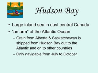 Hudson Bay Large inland sea in east central Canada “ an arm” of the Atlantic Ocean Grain from Alberta & Saskatchewan is shipped from Hudson Bay out to the Atlantic and on to other countries Only navigable from July to October 