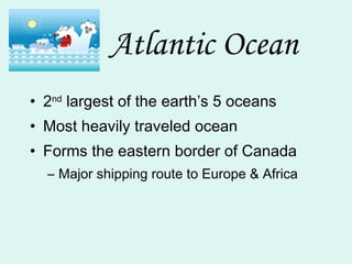 Atlantic Ocean 2 nd  largest of the earth’s 5 oceans Most heavily traveled ocean Forms the eastern border of Canada Major shipping route to Europe & Africa 