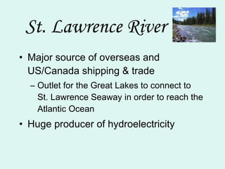 St. Lawrence River Major source of overseas and US/Canada shipping & trade Outlet for the Great Lakes to connect to  St. Lawrence Seaway in order to reach the Atlantic Ocean Huge producer of hydroelectricity 