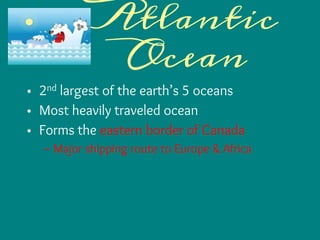 Atlantic
Ocean
• 2nd largest of the earth’s 5 oceans
• Most heavily traveled ocean
• Forms the eastern border of Canada
– Major shipping route to Europe & Africa
 