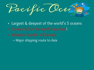 Pacific Ocean
• Largest & deepest of the world’s 5 oceans
• Covers 1/3 of the earth’s surface!
• Western border of Canada
– Major shipping route to Asia
 