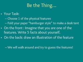 Be the Thing…
• Your Task:
– Choose 1 of the physical features
– Fold your paper “hamburger style” to make a desk tent
• On the front : Imagine that you are one of the
features. Write 5 facts about yourself.
• On the back: draw an illustration of the feature
– We will walk around and try to guess the features!
 
