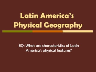 Latin America’s
Physical Geography
EQ: What are characteristics of Latin
America’s physical features?
 