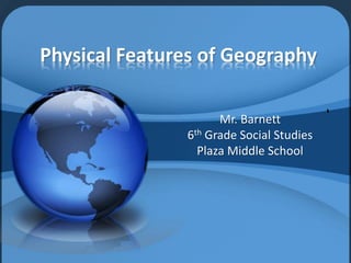 Physical Features of Geography
Mr. Barnett
6th Grade Social Studies
Plaza Middle School
 