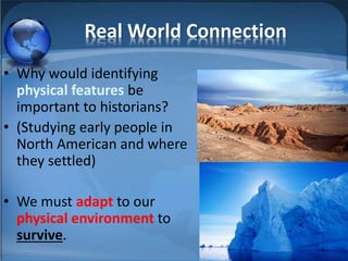 Real World Connection
• Why would identifying
physical features be
important to historians?
• (Studying early people in
North American and where
they settled)
• We must adapt to our
physical environment to
survive.
 