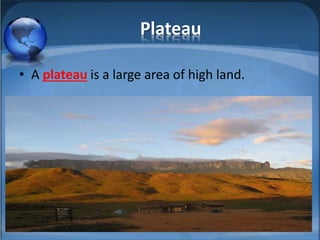 Plateau
• A plateau is a large area of high land.
 