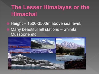 Height – 1500-3500m above sea level.
 Many beautiful hill stations – Shimla,
Mussoorie etc
 