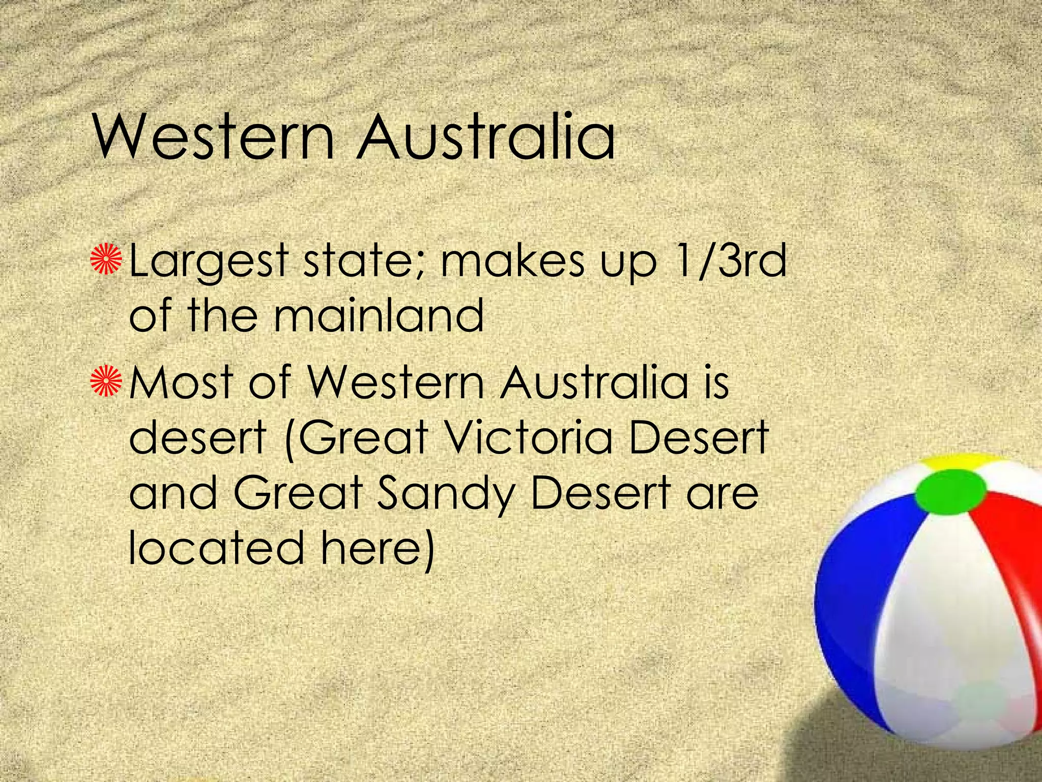 Western Australia Largest state; makes up 1/3rd of the mainland Most of Western Australia is desert (Great Victoria Desert and Great Sandy Desert are located here) 
