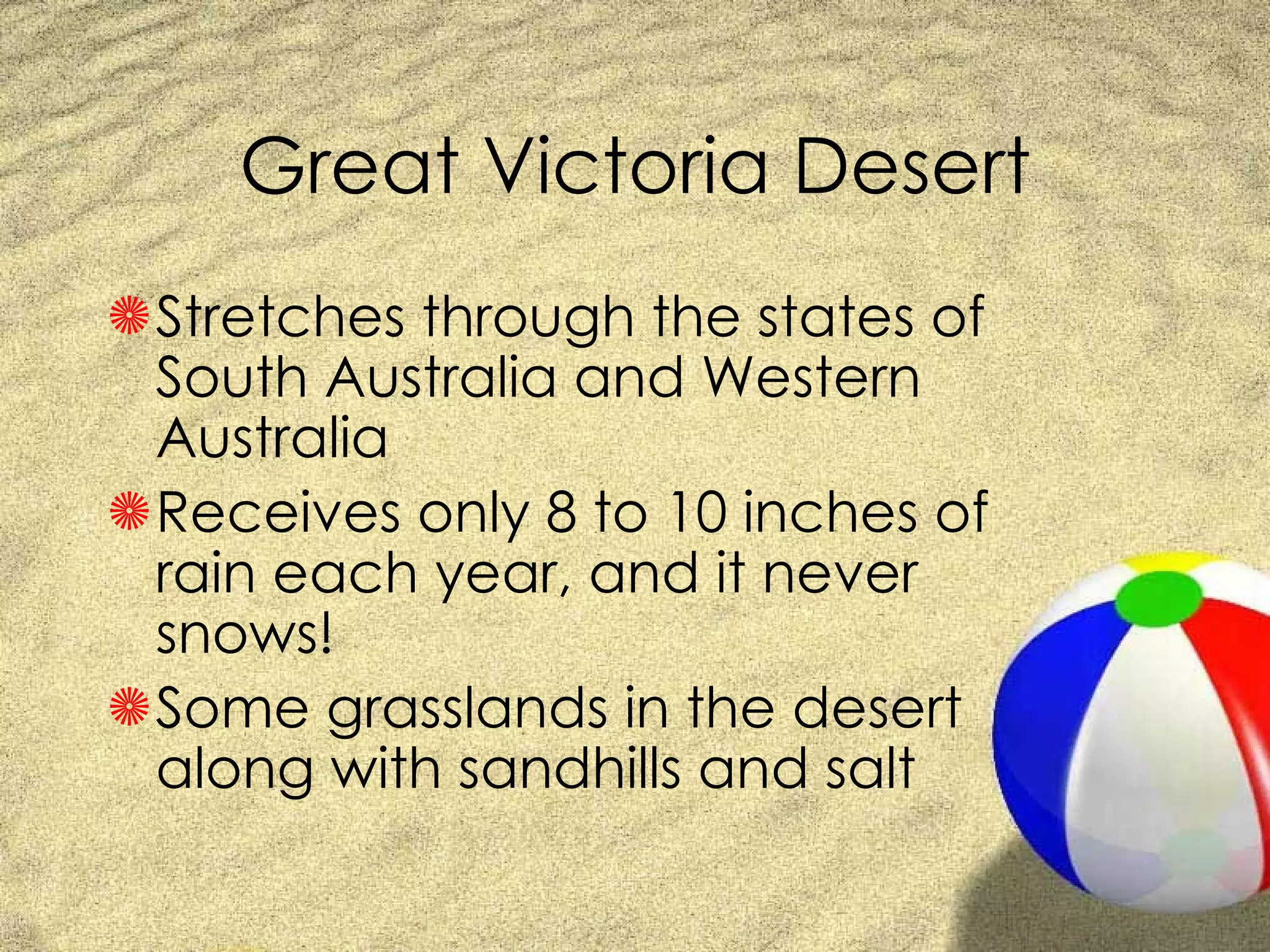 Great Victoria Desert Stretches through the states of South Australia and Western Australia Receives only 8 to 10 inches of rain each year, and it never snows! Some grasslands in the desert along with sandhills and salt  