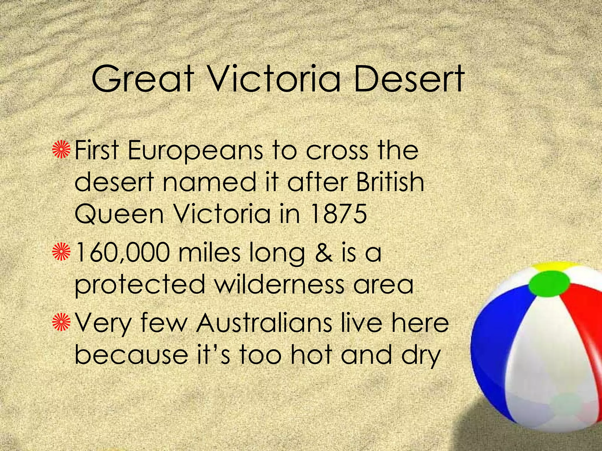 Great Victoria Desert First Europeans to cross the desert named it after British Queen Victoria in 1875 160,000 miles long & is a protected wilderness area Very few Australians live here because it’s too hot and dry 