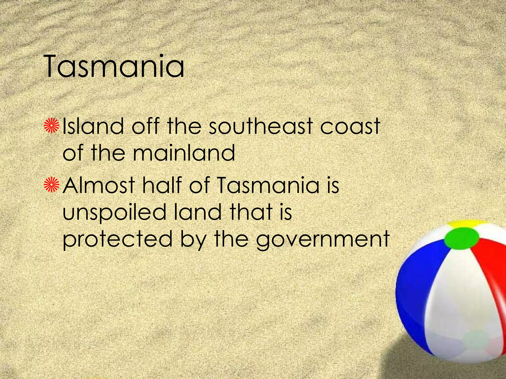 Tasmania Island off the southeast coast of the mainland Almost half of Tasmania is unspoiled land that is protected by the government 