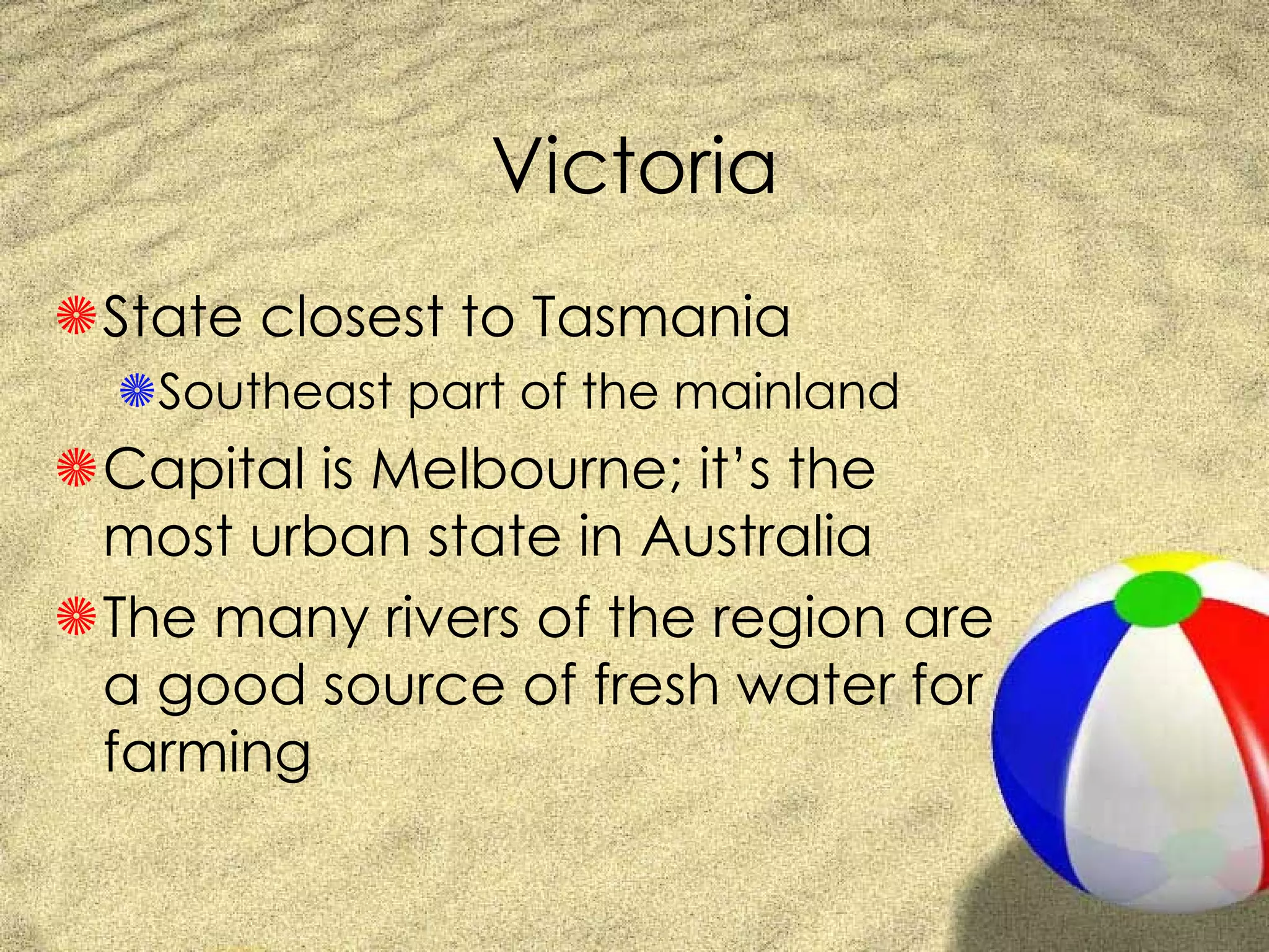 Victoria State closest to Tasmania Southeast part of the mainland Capital is Melbourne; it’s the most urban state in Australia The many rivers of the region are a good source of fresh water for farming 